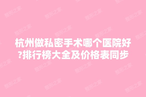 杭州做私密手术哪个医院好?排行榜大全及价格表同步对比