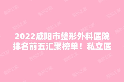 2024咸阳市整形外科医院排名前五汇聚榜单！私立医美5强口碑盘点~