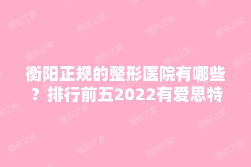 衡阳正规的整形医院有哪些？排行前五2024有爱思特、美莱等公立私立汇总！