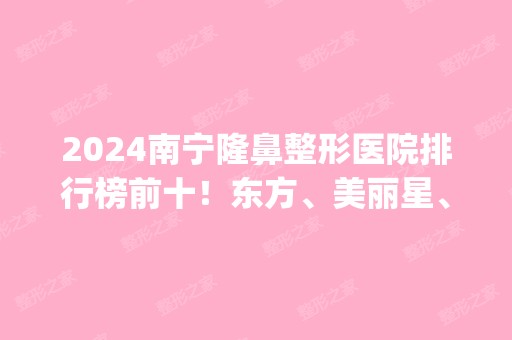 2024南宁隆鼻整形医院排行榜前十！东方、美丽星、梦想等民营医美蝉联top10