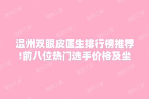 温州双眼皮医生排行榜推荐!前八位热门选手价格及坐诊医院公布