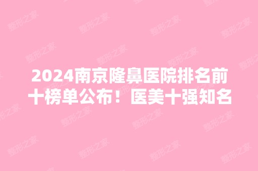 2024南京隆鼻医院排名前十榜单公布！医美十强知名度高口碑好！康美、友谊都在内