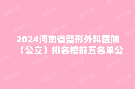 2024河南省整形外科医院（公立）排名榜前五名单公布！遍布省内各市！