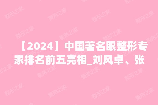 【2024】中国著名眼整形专家排名前五亮相_刘风卓、张冰洁乃榜上新秀