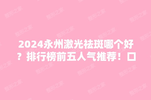 2024永州激光祛斑哪个好？排行榜前五人气推荐！口碑价格同步一览