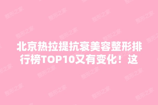 北京热拉提抗衰美容整形排行榜TOP10又有变化！这十家私立你去过几家？