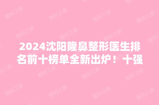 2024沈阳隆鼻整形医生排名前十榜单全新出炉！十强专家口碑擅长各不同！