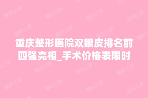 重庆整形医院双眼皮排名前四强亮相_手术价格表限时免费领