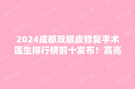 2024成都双眼皮修复手术医生排行榜前十发布！高亮、邓东伟、肖海涛等跟踪了解！