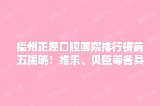 福州正规口腔医院排行榜前五揭晓！维乐、贝臣等各具实力擅长不同！