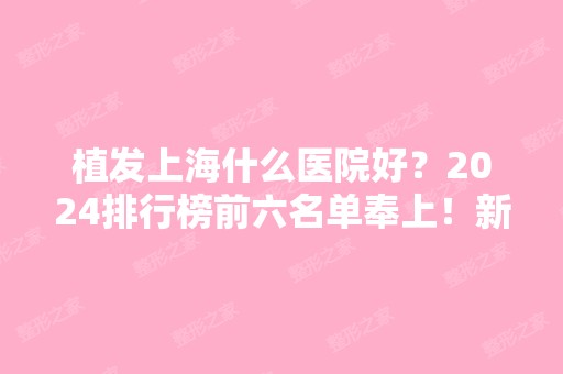 植发上海什么医院好？2024排行榜前六名单奉上！新生、碧莲盛等全国连锁在内