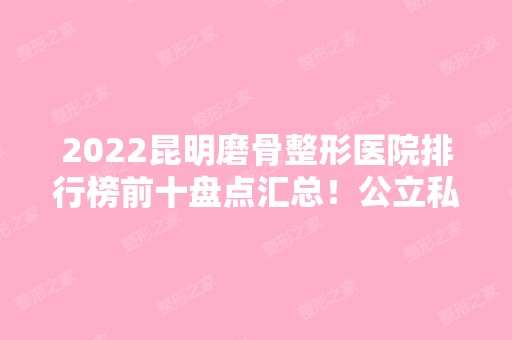 2024昆明磨骨整形医院排行榜前十盘点汇总！公立私立实力相当！均入围医美10强