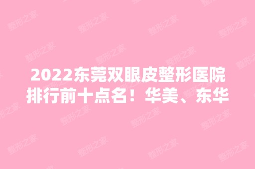 2024东莞双眼皮整形医院排行前十点名！华美、东华、天后等名单十强预告！