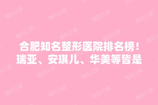 合肥知名整形医院排名榜！瑞亚、安琪儿、华美等皆是业界佼佼者