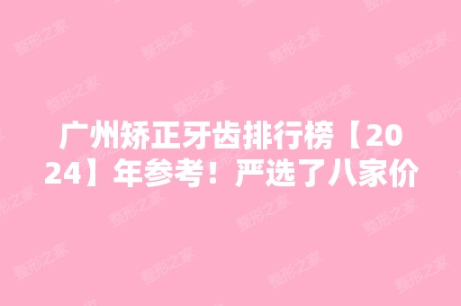 广州矫正牙齿排行榜【2024】年参考！严选了八家价格实惠又好的