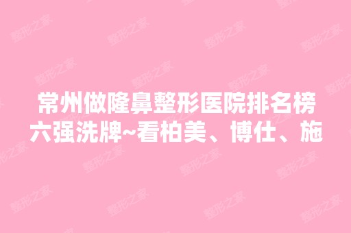 常州做隆鼻整形医院排名榜六强洗牌~看柏美、博仕、施尔美等争霸榜首