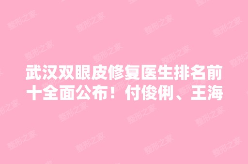 武汉双眼皮修复医生排名前十全面公布！付俊俐、王海平、杨蓉等高人气专家汇总！