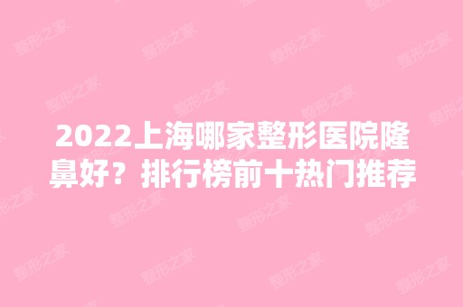 2024上海哪家整形医院隆鼻好？排行榜前十热门推荐！天大、圣爱、伊莱美等实力不凡