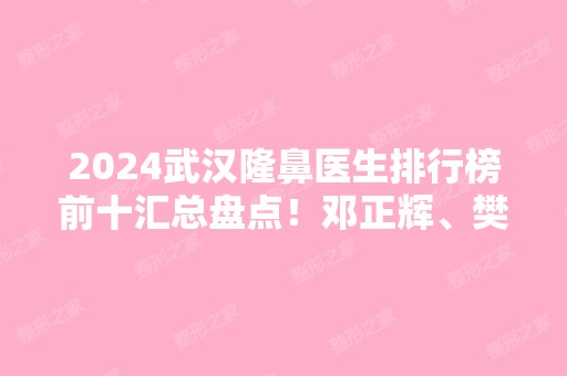 2024武汉隆鼻医生排行榜前十汇总盘点！邓正辉、樊辉华等专家实力相当！