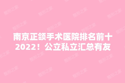 南京正颌手术医院排名前十2024！公立私立汇总有友谊、省医院、省口腔等专业机构！