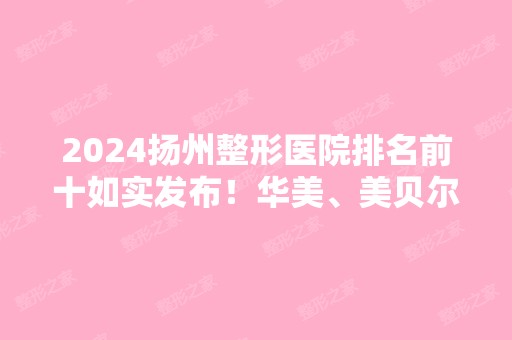 2024扬州整形医院排名前十如实发布！华美、美贝尔、丽都等与公立相媲美！