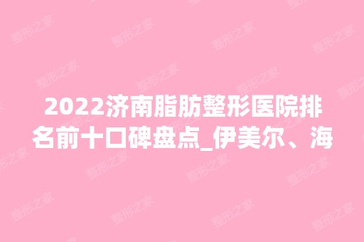 2024济南脂肪整形医院排名前十口碑盘点_伊美尔、海峡常年稳居榜首