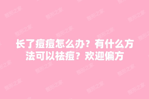 长了痘痘怎么办？有什么方法可以祛痘？欢迎偏方