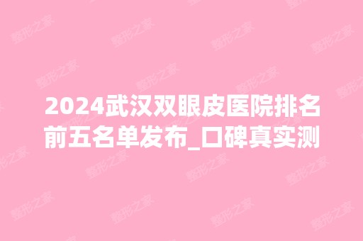 2024武汉双眼皮医院排名前五名单发布_口碑真实测评反馈