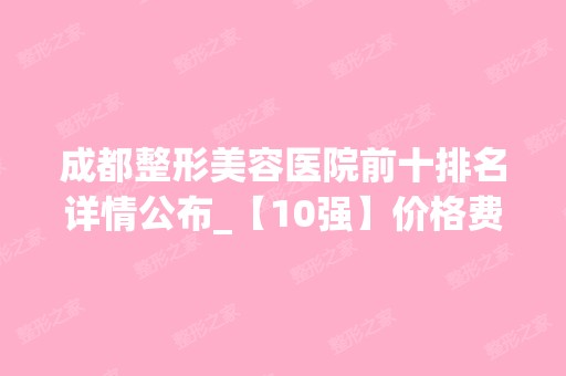 成都整形美容医院前十排名详情公布_【10强】价格费用在线查询