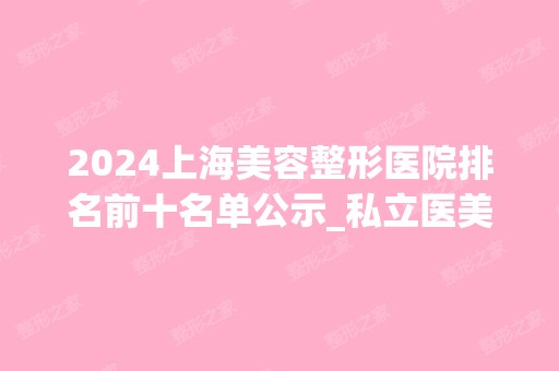 2024上海美容整形医院排名前十名单公示_私立医美汇总|手术价格查询