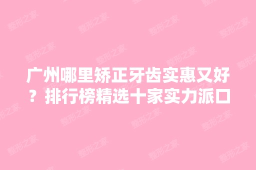 广州哪里矫正牙齿实惠又好？排行榜精选十家实力派口腔医院了解