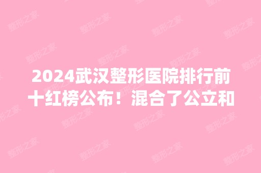 2024武汉整形医院排行前十红榜公布！混合了公立和私立_华美、协和打头阵！