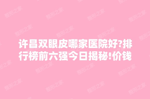 许昌双眼皮哪家医院好?排行榜前六强今日揭秘!价钱价格表同步