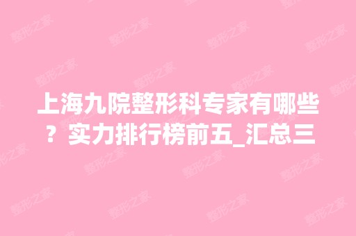 上海九院整形科专家有哪些？实力排行榜前五_汇总三巨头_价格表2024！