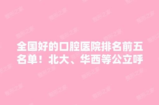 全国好的口腔医院排名前五名单！北大、华西等公立呼声高、实力技术强！