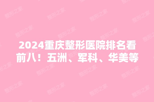 2024重庆整形医院排名看前八！五洲、军科、华美等都是业界突出代表！