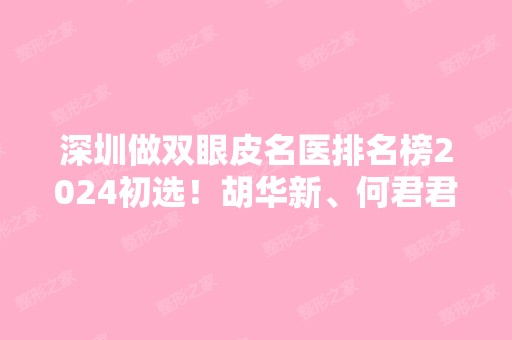 深圳做双眼皮名医排名榜2024初选！胡华新、何君君、于丽确定在内排前三