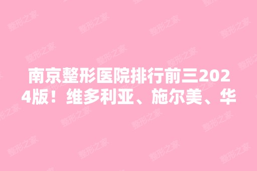 南京整形医院排行前三2024版！维多利亚、施尔美、华美带头共创实力派医美机构！