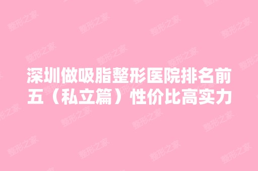 深圳做吸脂整形医院排名前五（私立篇）性价比高实力强不输公立