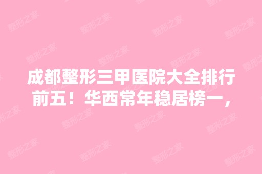 成都整形三甲医院大全排行前五！华西常年稳居榜一，还有省医院、市二医院等紧跟其后！