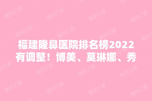 福建隆鼻医院排名榜2024有调整！博美、莫琳娜、秀清等挺近前六