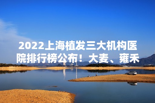 2024上海植发三大机构医院排行榜公布！大麦、雍禾、碧莲盛等携口碑价格来袭！