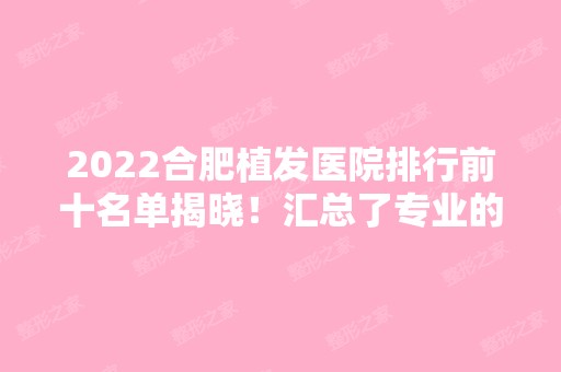 2024合肥植发医院排行前十名单揭晓！汇总了专业的机构、科室等来对比参考！