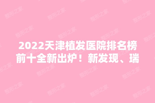 2024天津植发医院排名榜前十全新出炉！新发现、瑞丽诗等获好评！