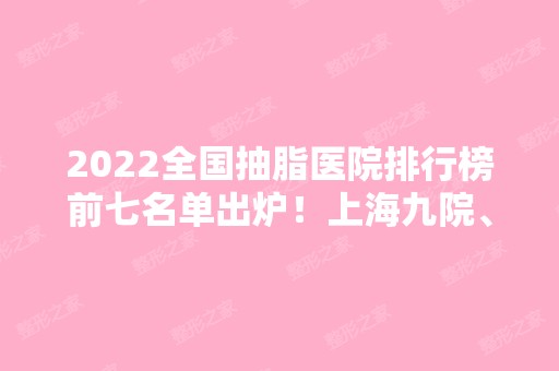 2024全国抽脂医院排行榜前七名单出炉！上海九院、北京八大处、四川华西纷纷上榜！