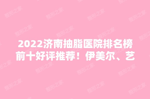 2024济南抽脂医院排名榜前十好评推荐！伊美尔、艺星、海峡等口碑好实力强！