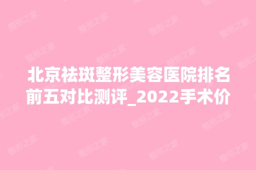 北京祛斑整形美容医院排名前五对比测评_2024手术价格表在线查询