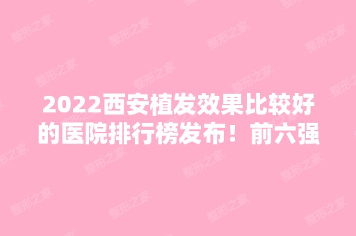 2024西安植发效果比较好的医院排行榜发布！前六强口碑、实力大盘点！