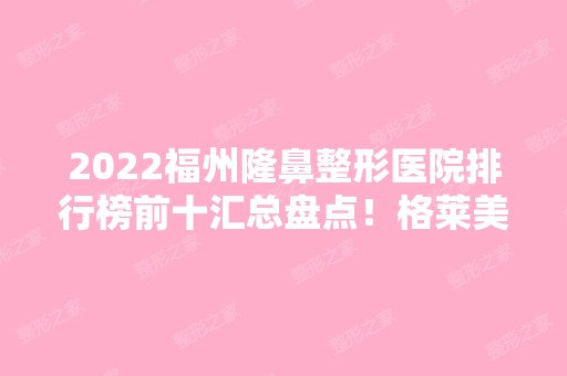 2024福州隆鼻整形医院排行榜前十汇总盘点！格莱美、协和等公立私立均在榜