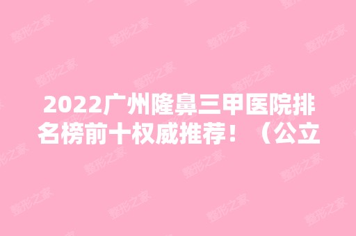 2024广州隆鼻三甲医院排名榜前十权威推荐！（公立篇）医美10强口碑特色各不同！